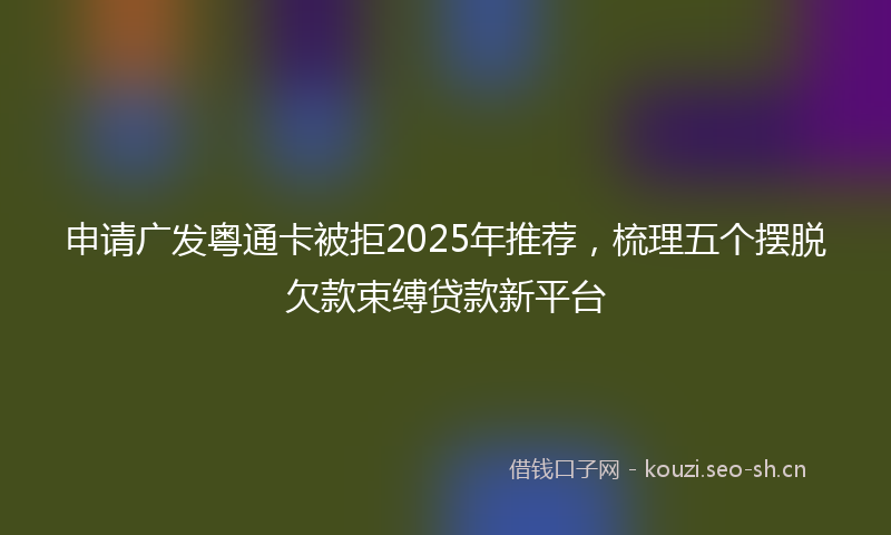 申请广发粤通卡被拒2025年推荐，梳理五个摆脱欠款束缚贷款新平台