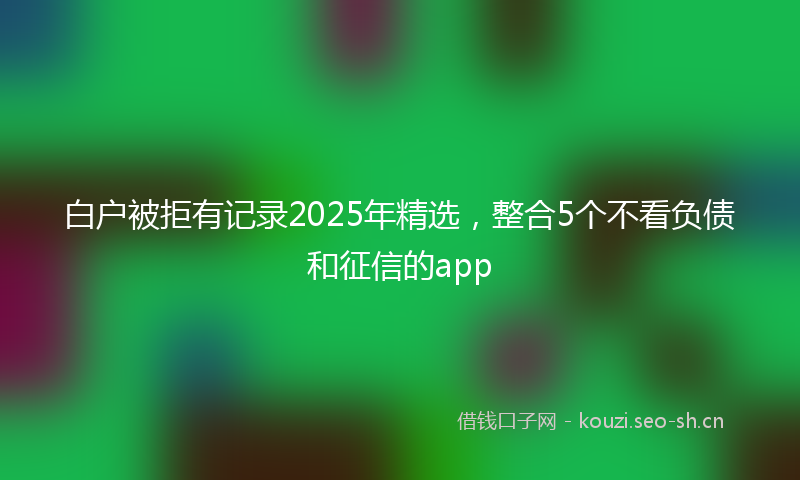 白户被拒有记录2025年精选，整合5个不看负债和征信的app
