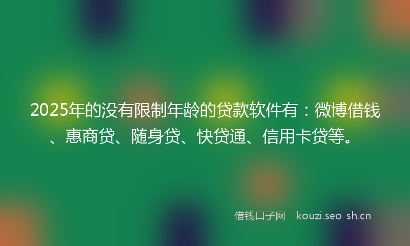 2025年的没有限制年龄的贷款软件有：微博借钱、惠商贷、随身贷、快贷通、信用卡贷等。