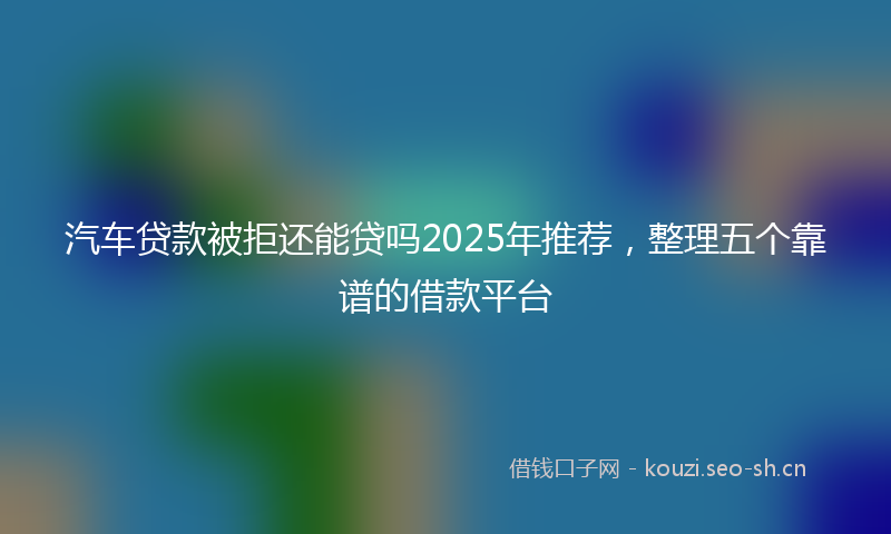 汽车贷款被拒还能贷吗2025年推荐，整理五个靠谱的借款平台