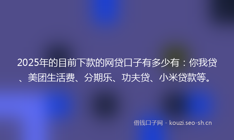 2025年的目前下款的网贷口子有多少有：你我贷、美团生活费、分期乐、功夫贷、小米贷款等。