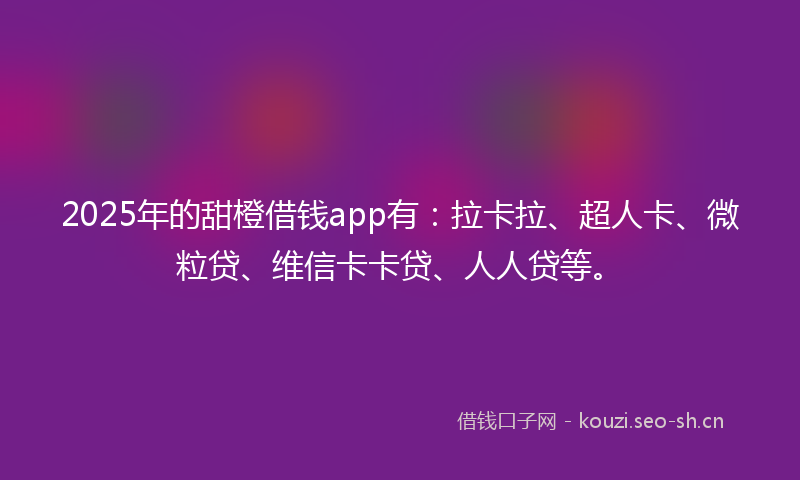 2025年的甜橙借钱app有：拉卡拉、超人卡、微粒贷、维信卡卡贷、人人贷等。