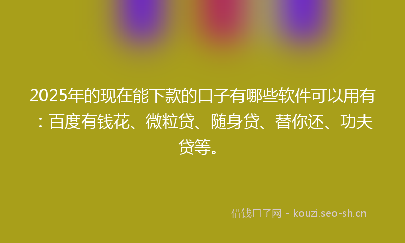 2025年的现在能下款的口子有哪些软件可以用有:百度有钱花、微粒贷、随身贷、替你还、功夫贷等。