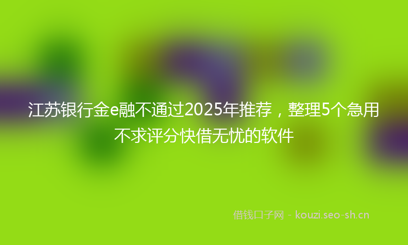 江苏银行金e融不通过2025年推荐，整理5个急用不求评分快借无忧的软件
