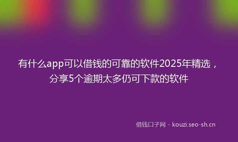有什么app可以借钱的可靠的软件2025年精选,分享5个逾期太多仍可下款的软件