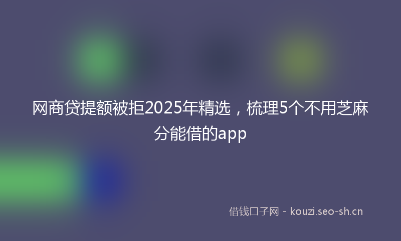 网商贷提额被拒2025年精选，梳理5个不用芝麻分能借的app