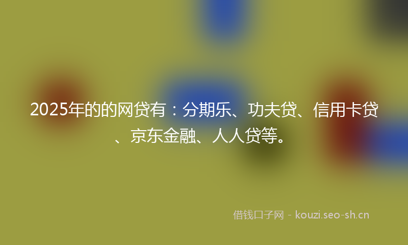 2025年的的网贷有：分期乐、功夫贷、信用卡贷、京东金融、人人贷等。