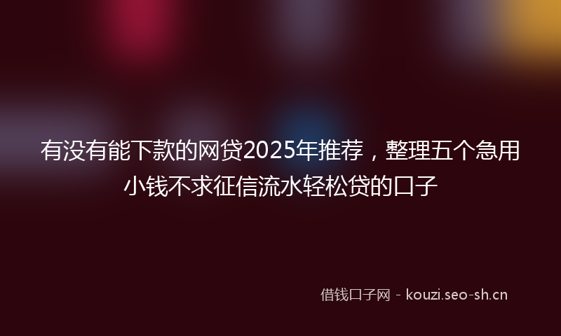 有没有能下款的网贷2025年推荐,整理五个急用小钱不求征信流水轻松贷的口子