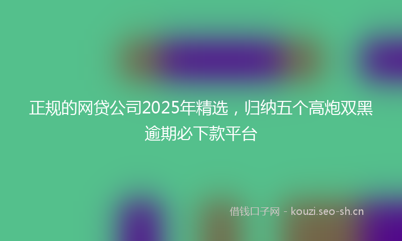 正规的网贷公司2025年精选，归纳五个高炮双黑逾期必下款平台