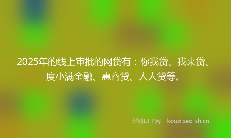 2025年的线上审批的网贷有：你我贷、我来贷、度小满金融、惠商贷、人人贷等。