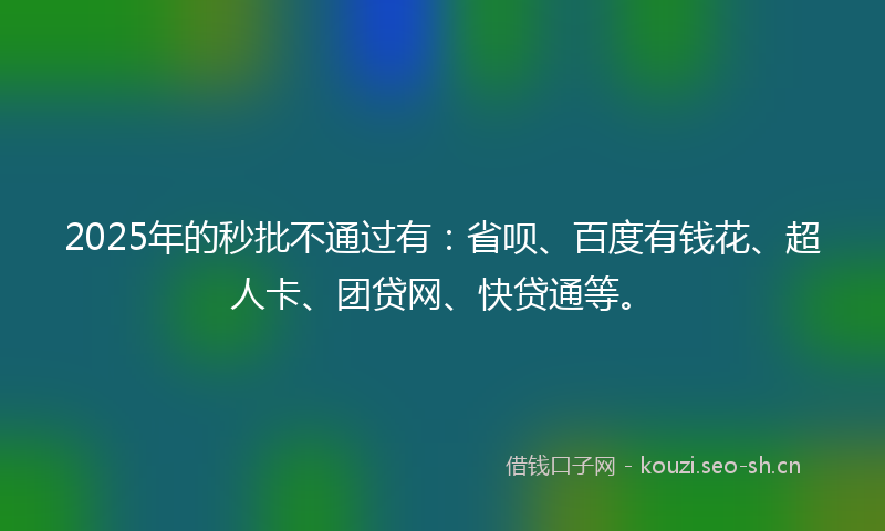 2025年的秒批不通过有：省呗、百度有钱花、超人卡、团贷网、快贷通等。