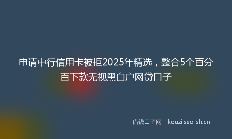 申请中行信用卡被拒2025年精选，整合5个百分百下款无视黑白户网贷口子