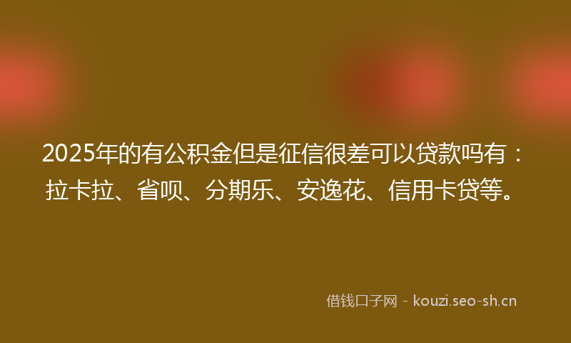 2025年的有公积金但是征信很差可以贷款吗有：拉卡拉、省呗、分期乐、安逸花、信用卡贷等。