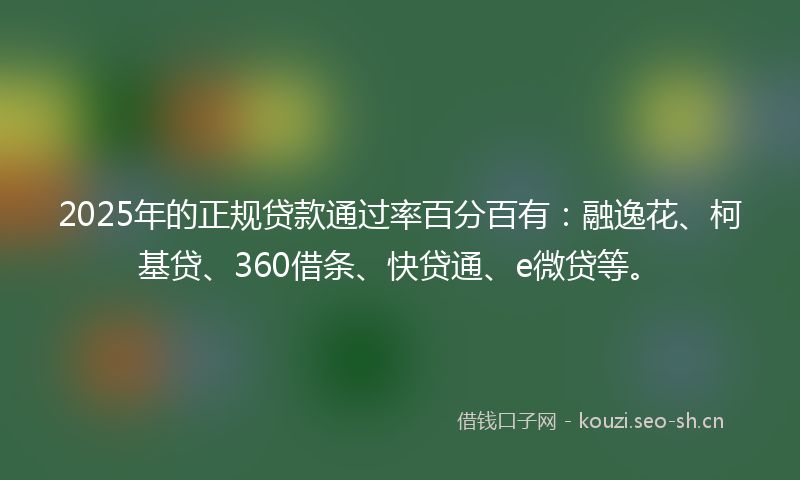 2025年的正规贷款通过率百分百有：融逸花、柯基贷、360借条、快贷通、e微贷等。