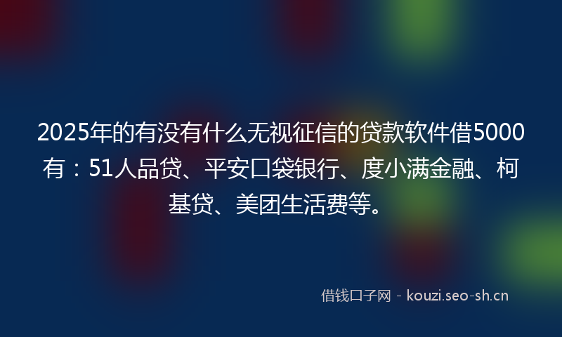 2025年的有没有什么无视征信的贷款软件借5000有：51人品贷、平安口袋银行、度小满金融、柯基贷、美团生活费等。