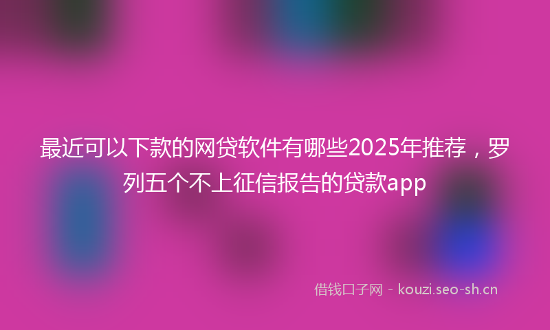 最近可以下款的网贷软件有哪些2025年推荐，罗列五个不上征信报告的贷款app