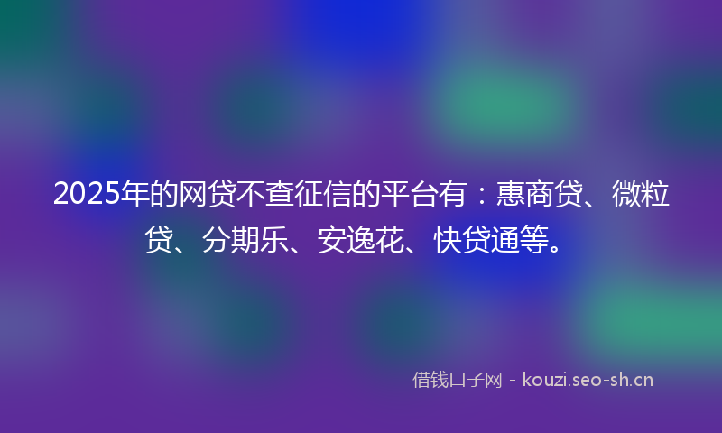 2025年的网贷不查征信的平台有：惠商贷、微粒贷、分期乐、安逸花、快贷通等。
