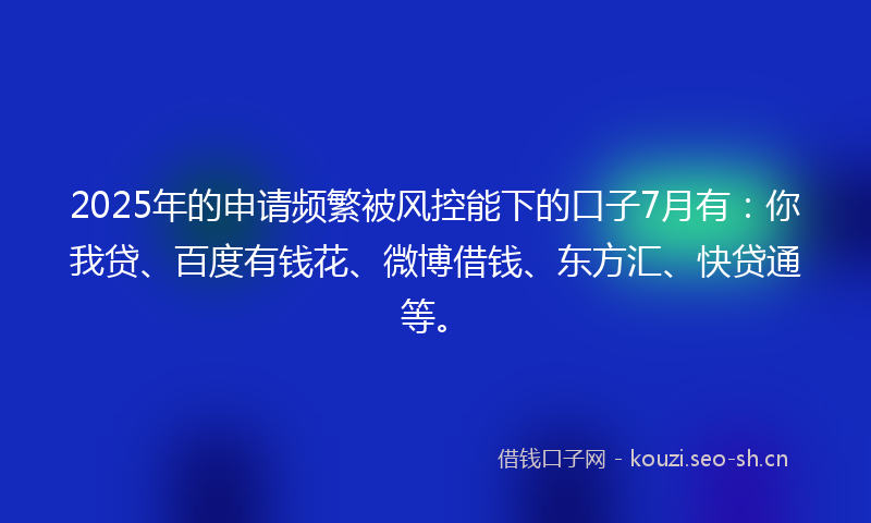 2025年的申请频繁被风控能下的口子7月有：你我贷、百度有钱花、微博借钱、东方汇、快贷通等。