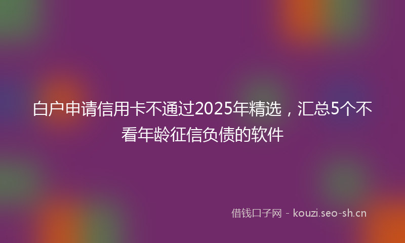 白户申请信用卡不通过2025年精选，汇总5个不看年龄征信负债的软件