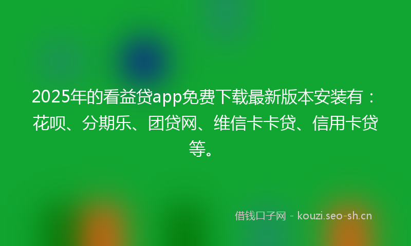 2025年的看益贷app免费下载最新版本安装有：花呗、分期乐、团贷网、维信卡卡贷、信用卡贷等。