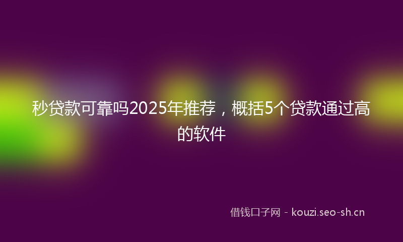 秒贷款可靠吗2025年推荐，概括5个贷款通过高的软件