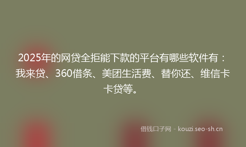 2025年的网贷全拒能下款的平台有哪些软件有：我来贷、360借条、美团生活费、替你还、维信卡卡贷等。