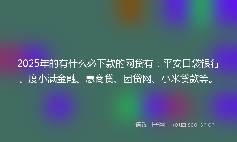 2025年的有什么必下款的网贷有：平安口袋银行、度小满金融、惠商贷、团贷网、小米贷款等。