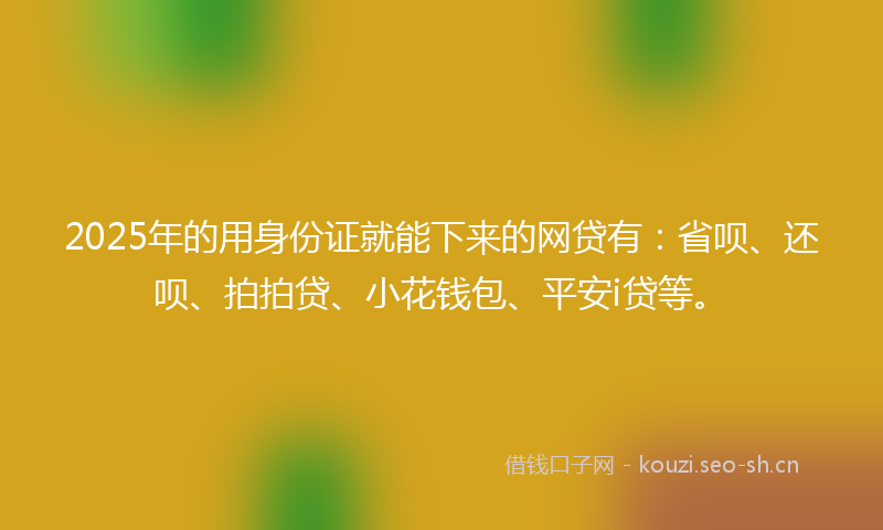 2025年的用身份证就能下来的网贷有:省呗、还呗、拍拍贷、小花钱包、平安i贷等。