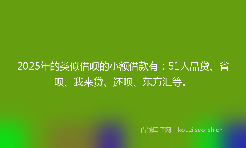 2025年的类似借呗的小额借款有：51人品贷、省呗、我来贷、还呗、东方汇等。