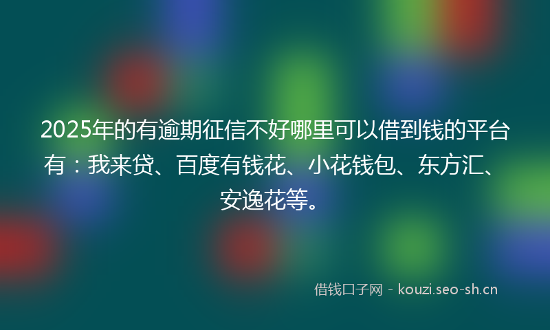 2025年的有逾期征信不好哪里可以借到钱的平台有：我来贷、百度有钱花、小花钱包、东方汇、安逸花等。
