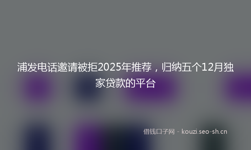 浦发电话邀请被拒2025年推荐，归纳五个12月独家贷款的平台