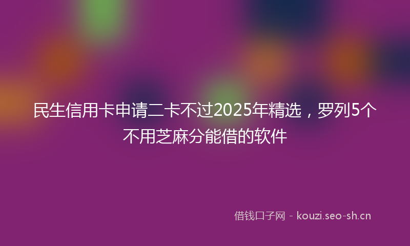 民生信用卡申请二卡不过2025年精选，罗列5个不用芝麻分能借的软件