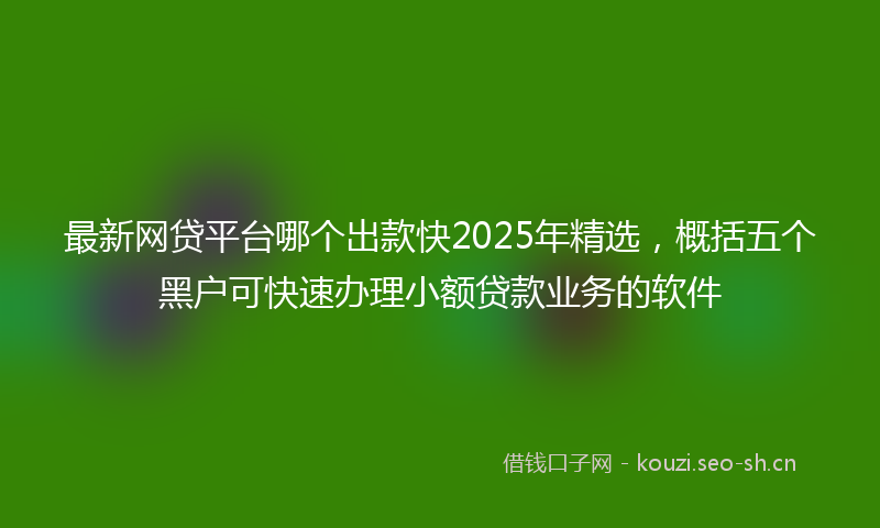 最新网贷平台哪个出款快2025年精选，概括五个黑户可快速办理小额贷款业务的软件