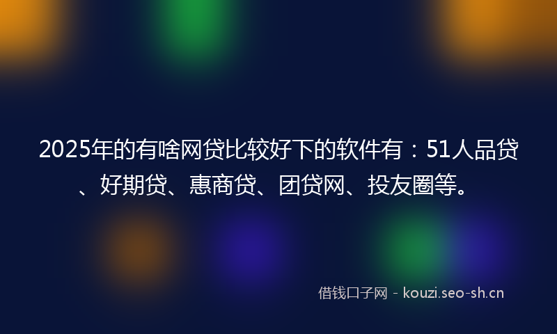 2025年的有啥网贷比较好下的软件有：51人品贷、好期贷、惠商贷、团贷网、投友圈等。
