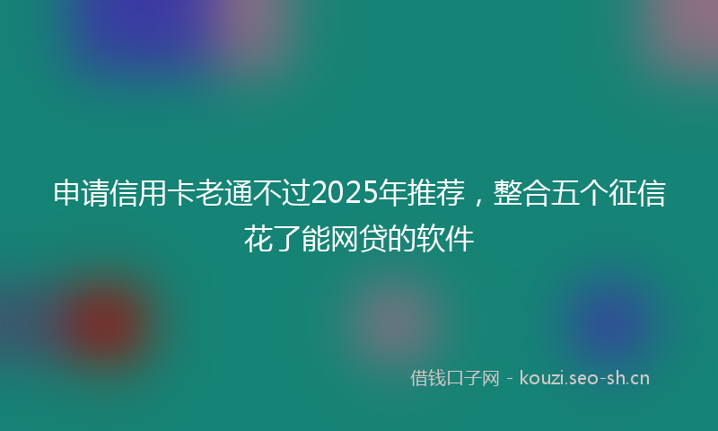 申请信用卡老通不过2025年推荐，整合五个征信花了能网贷的软件