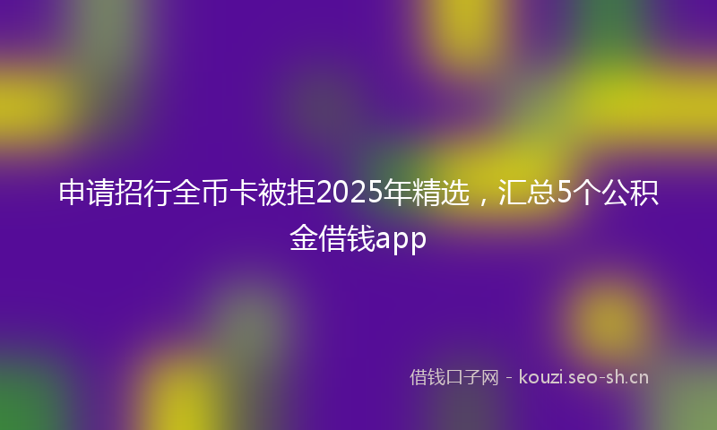 申请招行全币卡被拒2025年精选，汇总5个公积金借钱app