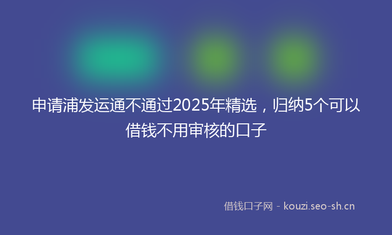 申请浦发运通不通过2025年精选，归纳5个可以借钱不用审核的口子