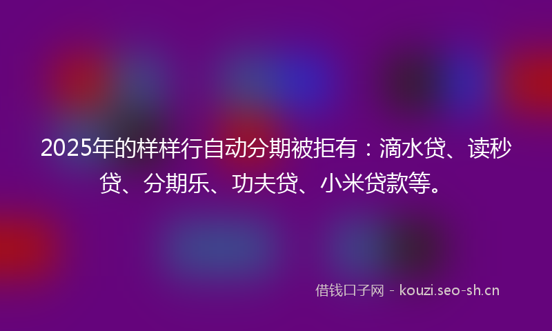 2025年的样样行自动分期被拒有：滴水贷、读秒贷、分期乐、功夫贷、小米贷款等。