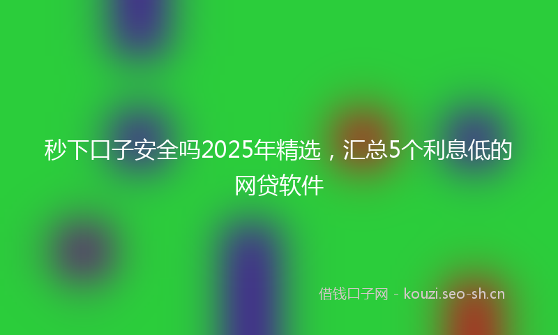 秒下口子安全吗2025年精选，汇总5个利息低的网贷软件