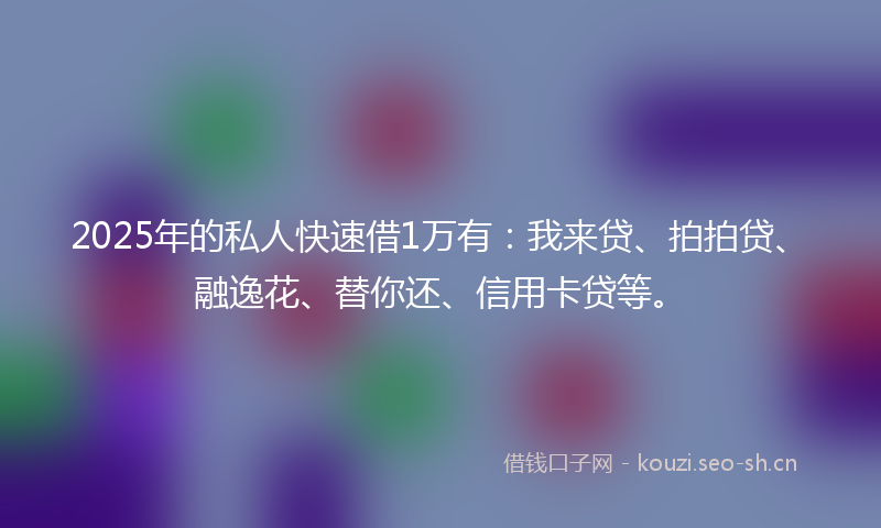 2025年的私人快速借1万有：我来贷、拍拍贷、融逸花、替你还、信用卡贷等。
