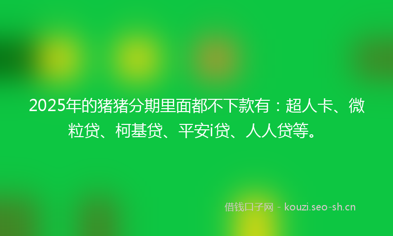 2025年的猪猪分期里面都不下款有：超人卡、微粒贷、柯基贷、平安i贷、人人贷等。