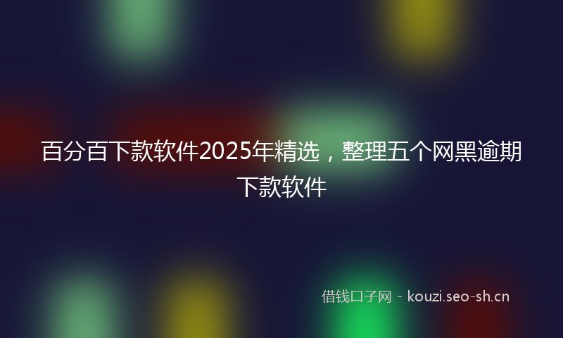百分百下款软件2025年精选，整理五个网黑逾期下款软件