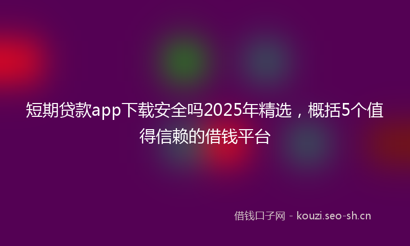 短期贷款app下载安全吗2025年精选，概括5个值得信赖的借钱平台