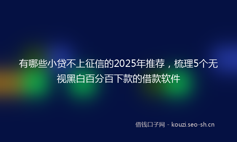 有哪些小贷不上征信的2025年推荐，梳理5个无视黑白百分百下款的借款软件