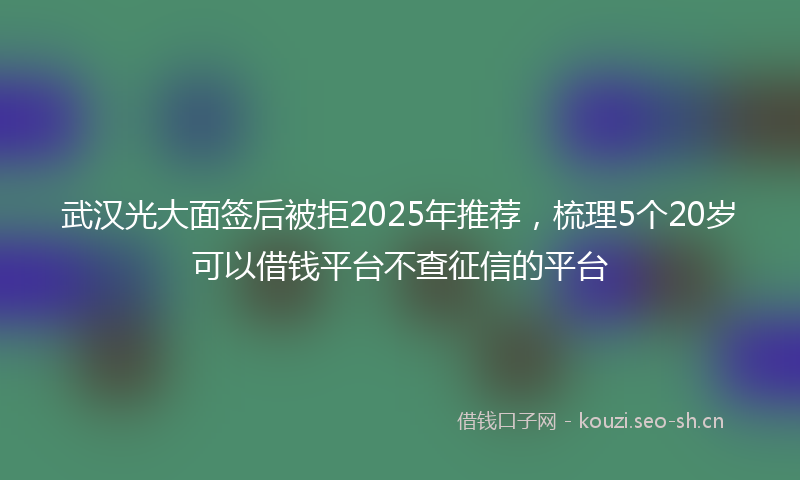 武汉光大面签后被拒2025年推荐，梳理5个20岁可以借钱平台不查征信的平台