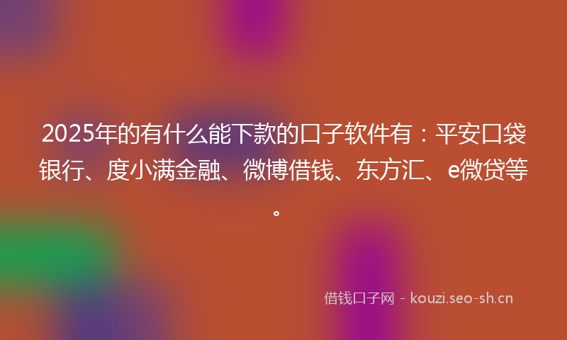 2025年的有什么能下款的口子软件有：平安口袋银行、度小满金融、微博借钱、东方汇、e微贷等。