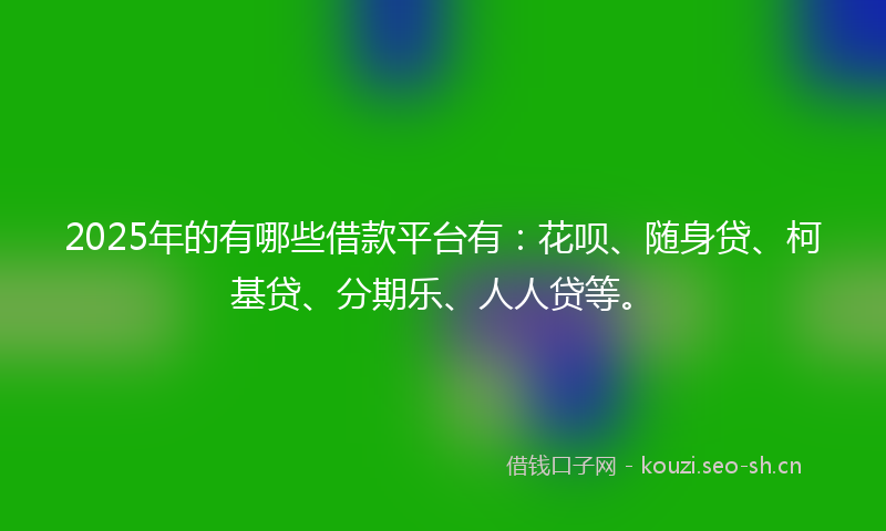 2025年的有哪些借款平台有:花呗、随身贷、柯基贷、分期乐、人人贷等。