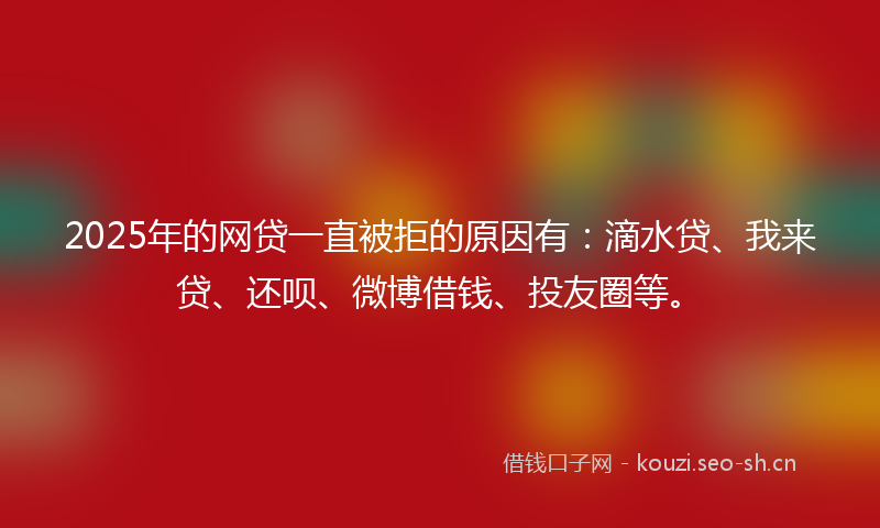 2025年的网贷一直被拒的原因有：滴水贷、我来贷、还呗、微博借钱、投友圈等。