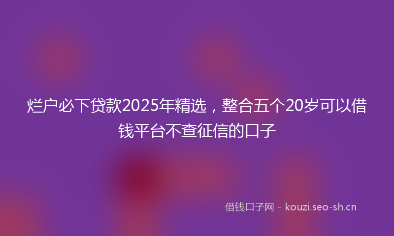 烂户必下贷款2025年精选，整合五个20岁可以借钱平台不查征信的口子