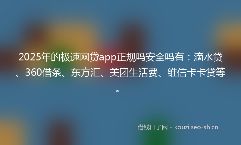 2025年的极速网贷app正规吗安全吗有：滴水贷、360借条、东方汇、美团生活费、维信卡卡贷等。